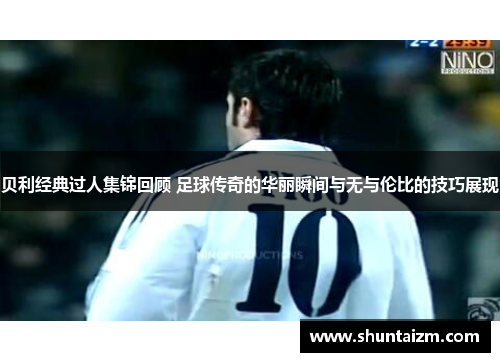 贝利经典过人集锦回顾 足球传奇的华丽瞬间与无与伦比的技巧展现