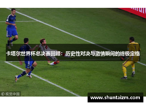 卡塔尔世界杯总决赛回顾：历史性对决与激情瞬间的终极定格
