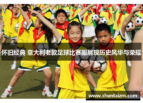 怀旧经典 意大利老款足球比赛服展现历史风华与荣耀