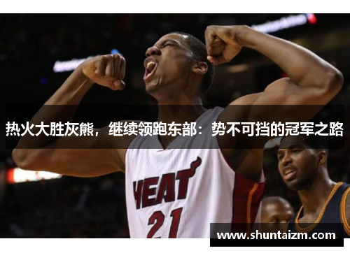 热火大胜灰熊，继续领跑东部：势不可挡的冠军之路