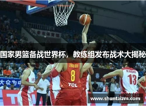 国家男篮备战世界杯，教练组发布战术大揭秘
