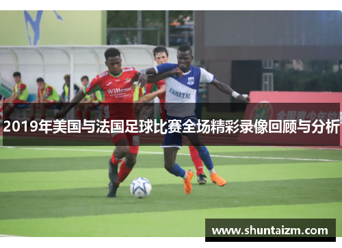2019年美国与法国足球比赛全场精彩录像回顾与分析