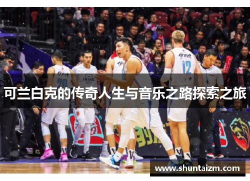 可兰白克的传奇人生与音乐之路探索之旅