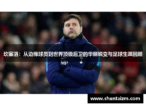 坎塞洛：从边缘球员到世界顶级后卫的华丽蜕变与足球生涯回顾