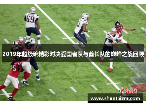 2019年超级碗精彩对决爱国者队与酋长队的巅峰之战回顾