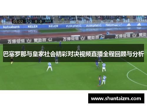 巴塞罗那与皇家社会精彩对决视频直播全程回顾与分析