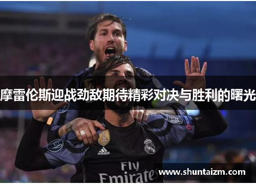 摩雷伦斯迎战劲敌期待精彩对决与胜利的曙光