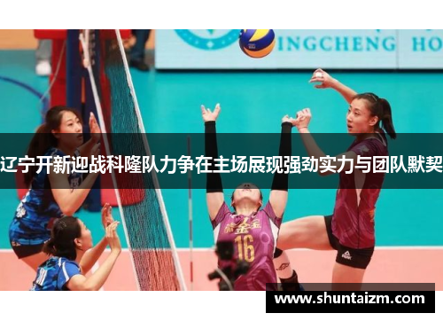 辽宁开新迎战科隆队力争在主场展现强劲实力与团队默契
