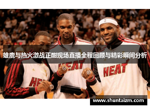 雄鹿与热火激战正酣现场直播全程回顾与精彩瞬间分析