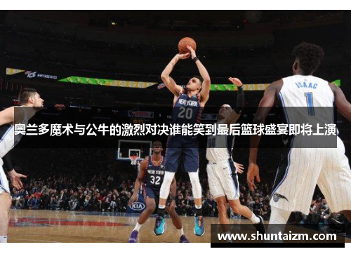 奥兰多魔术与公牛的激烈对决谁能笑到最后篮球盛宴即将上演