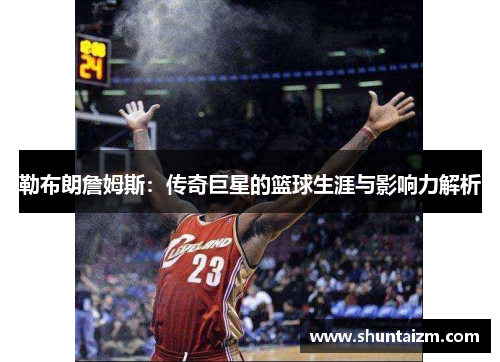 勒布朗詹姆斯：传奇巨星的篮球生涯与影响力解析