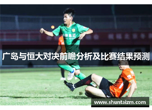 广岛与恒大对决前瞻分析及比赛结果预测